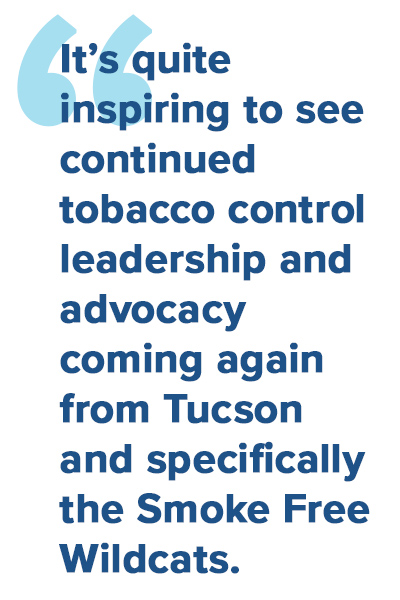 It’s quite inspiring to see continued tobacco control leadership and advocacy coming again from Tucson and specifically the Smoke Free Wildcats